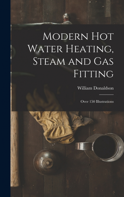 Modern Hot Water Heating, Steam and Gas Fitting; Over 150 Illustrations