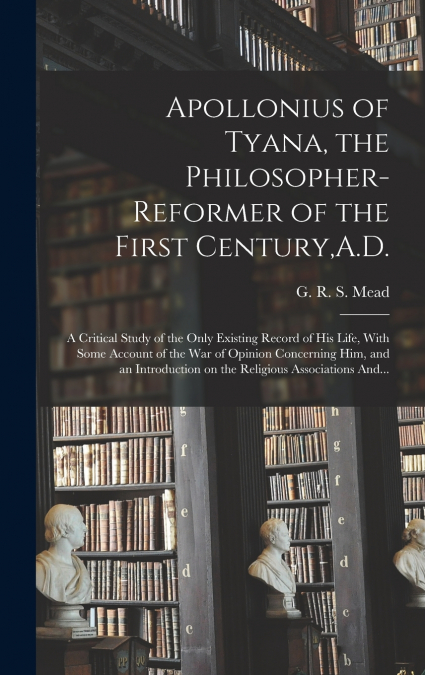 Apollonius of Tyana, the Philosopher-reformer of the First Century,A.D.; a Critical Study of the Only Existing Record of His Life, With Some Account of the War of Opinion Concerning Him, and an Introd