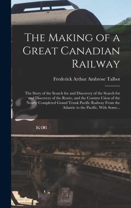 The Making of a Great Canadian Railway; the Story of the Search for and Discovery of the Search for and Discovery of the Route, and the Constru Ction of the Nearly Completed Grand Trunk Pacific Railwa