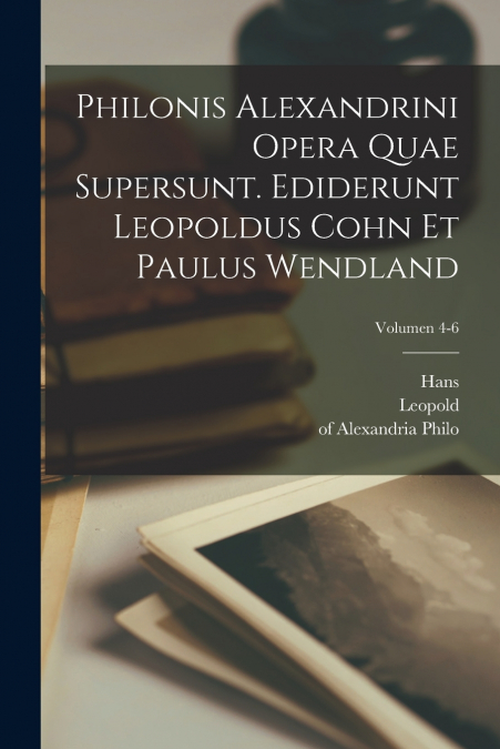 Philonis Alexandrini Opera quae supersunt. Ediderunt Leopoldus Cohn et Paulus Wendland; Volumen 4-6