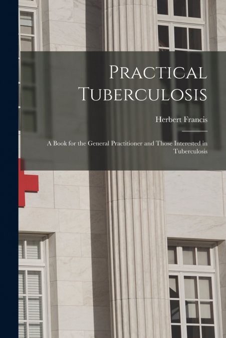 Practical Tuberculosis; a Book for the General Practitioner and Those Interested in Tuberculosis