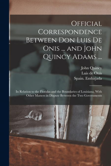Official Correspondence Between Don Luis De Onis ... and John Quincy Adams ...