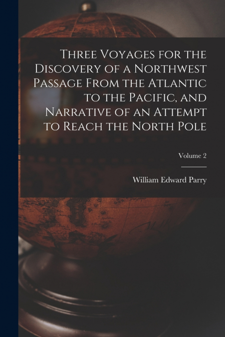 Three Voyages for the Discovery of a Northwest Passage from the Atlantic to the Pacific, and Narrative of an Attempt to Reach the North Pole; Volume 2