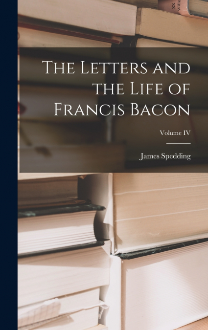 The Letters and the Life of Francis Bacon; Volume IV