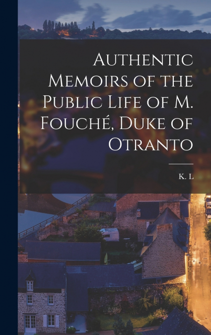 Authentic Memoirs of the Public Life of M. Fouché, Duke of Otranto