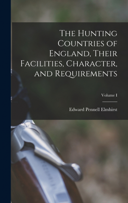 The Hunting Countries of England, Their Facilities, Character, and Requirements; Volume I