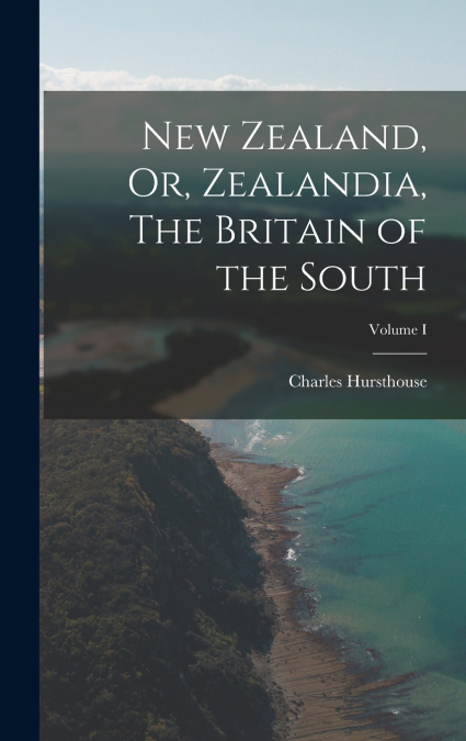 New Zealand, Or, Zealandia, The Britain of the South; Volume I
