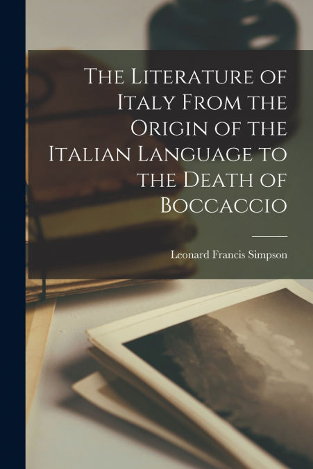The Literature of Italy From the Origin of the Italian Language to the Death of Boccaccio