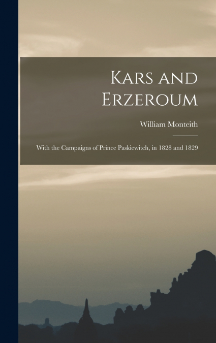 Kars and Erzeroum; With the Campaigns of Prince Paskiewitch, in 1828 and 1829