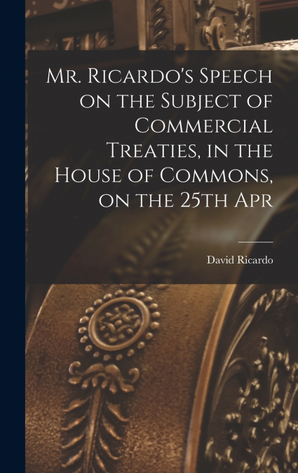 Mr. Ricardo’s Speech on the Subject of Commercial Treaties, in the House of Commons, on the 25th Apr