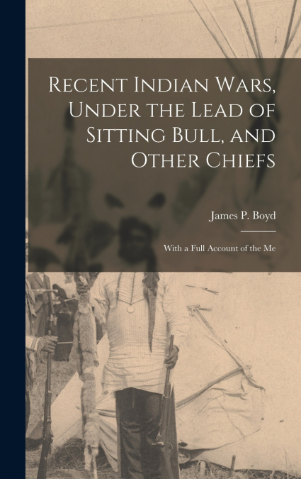 Recent Indian Wars, Under the Lead of Sitting Bull, and Other Chiefs ; With a Full Account of the Me