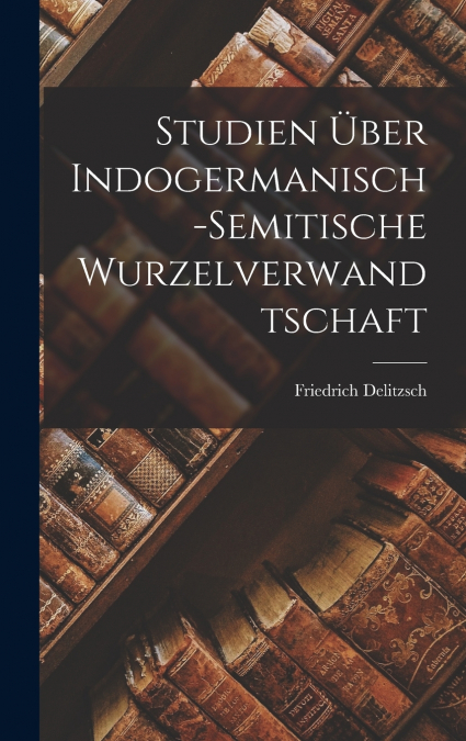 Studien über Indogermanisch-Semitische Wurzelverwandtschaft