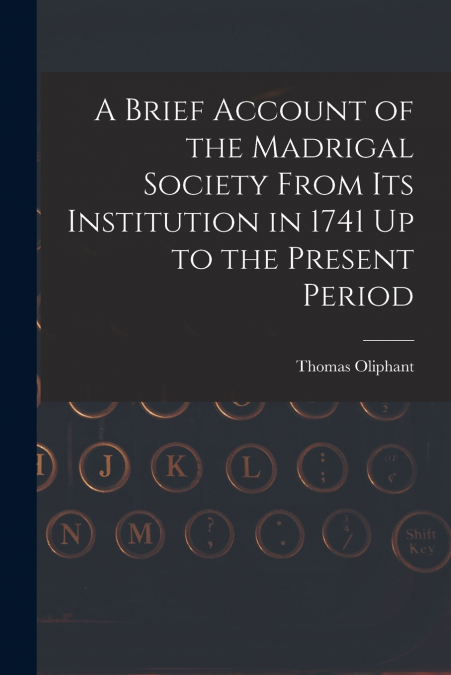 A Brief Account of the Madrigal Society From Its Institution in 1741 Up to the Present Period