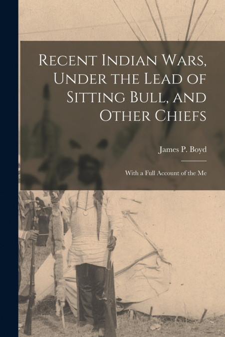 Recent Indian Wars, Under the Lead of Sitting Bull, and Other Chiefs ; With a Full Account of the Me