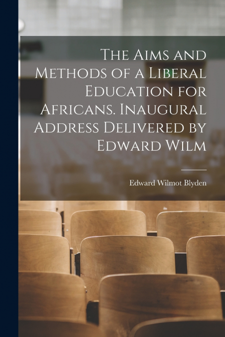 The Aims and Methods of a Liberal Education for Africans. Inaugural Address Delivered by Edward Wilm