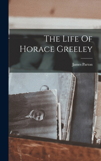 The Life Of Horace Greeley