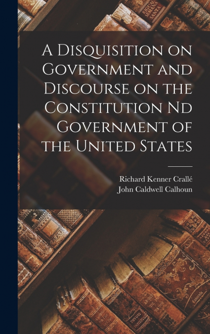 A Disquisition on Government and Discourse on the Constitution nd Government of the United States