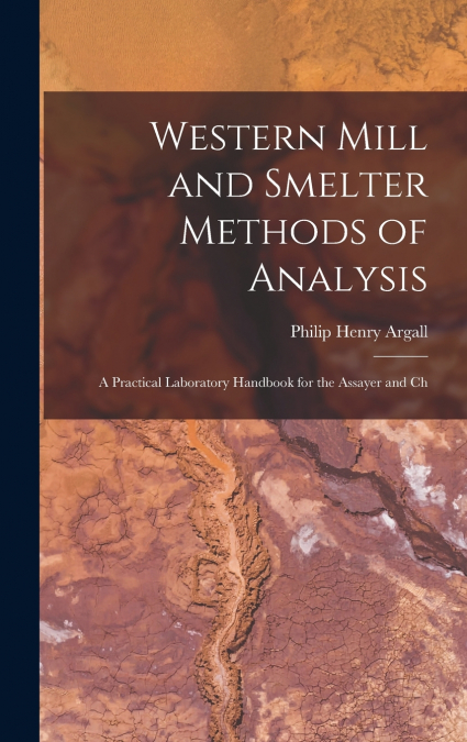 Western Mill and Smelter Methods of Analysis; a Practical Laboratory Handbook for the Assayer and Ch