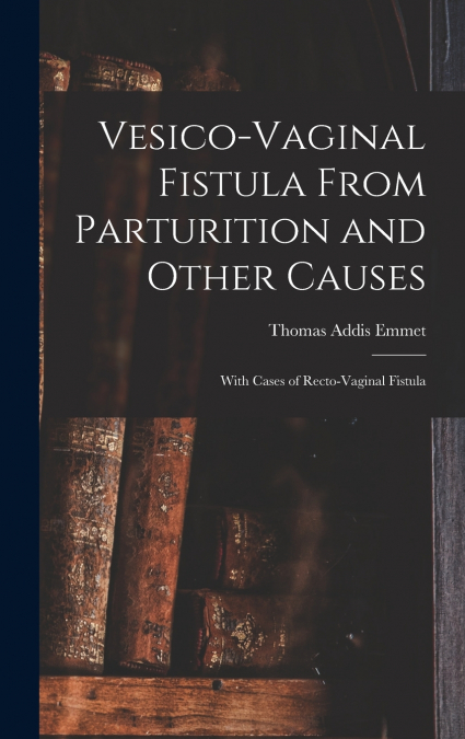 Vesico-Vaginal Fistula From Parturition and Other Causes; With Cases of Recto-Vaginal Fistula