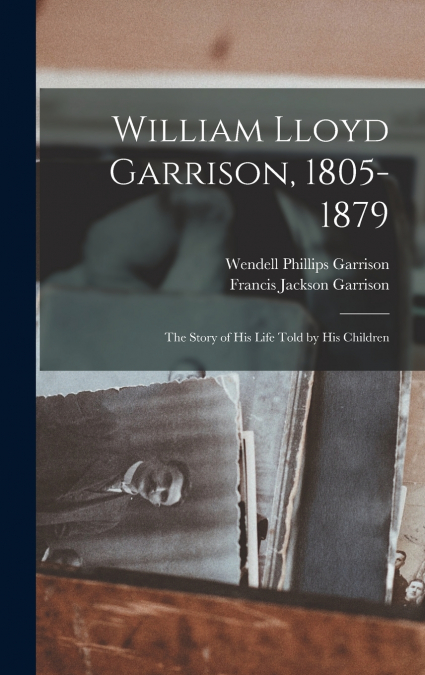 William Lloyd Garrison, 1805-1879; the Story of His Life Told by His Children