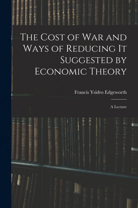 The Cost of War and Ways of Reducing it Suggested by Economic Theory; a Lecture