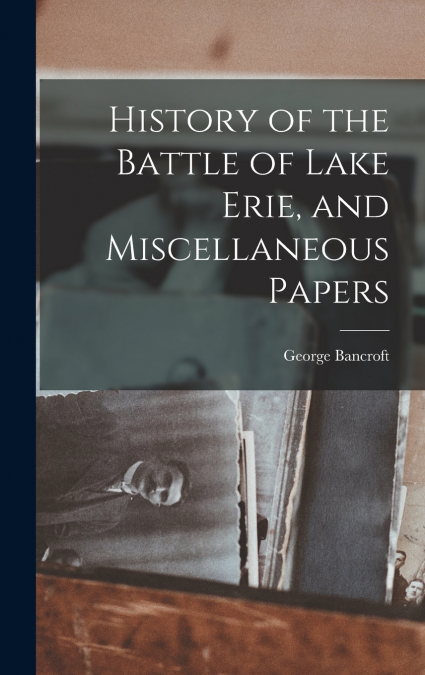 History of the Battle of Lake Erie, and Miscellaneous Papers