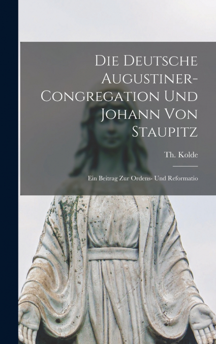 Die deutsche Augustiner-Congregation und Johann von Staupitz; ein Beitrag zur Ordens- und Reformatio