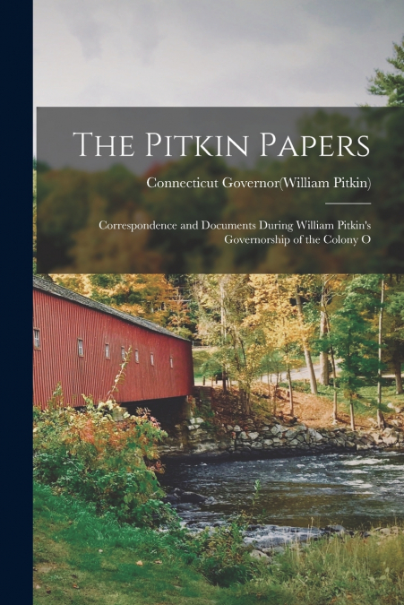 The Pitkin Papers; Correspondence and Documents During William Pitkin’s Governorship of the Colony O