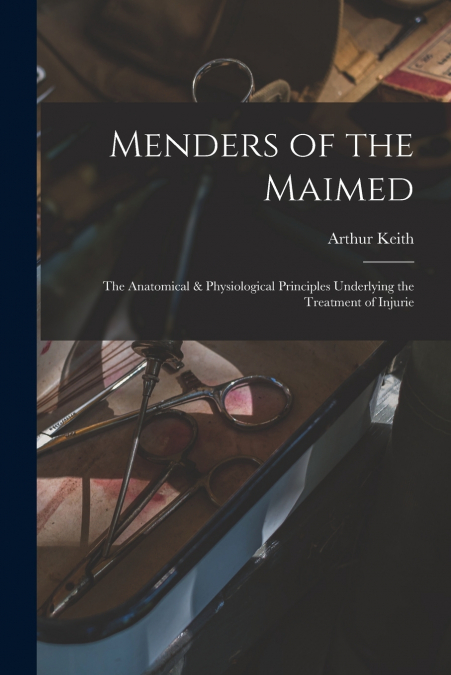 Menders of the Maimed; the Anatomical & Physiological Principles Underlying the Treatment of Injurie