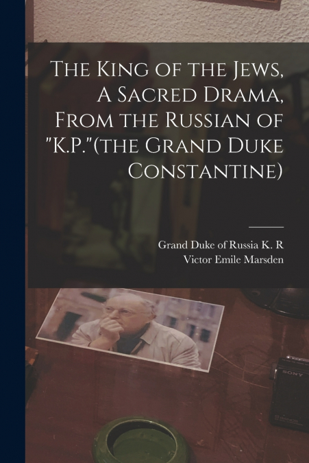 The King of the Jews, A Sacred Drama, From the Russian of 'K.P.'(the Grand Duke Constantine)