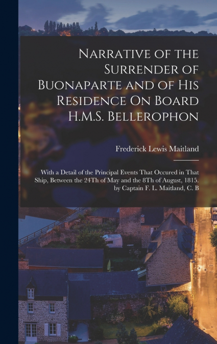 Narrative of the Surrender of Buonaparte and of His Residence On Board H.M.S. Bellerophon