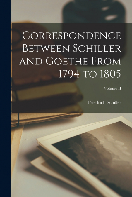 Correspondence Between Schiller and Goethe From 1794 to 1805; Volume II