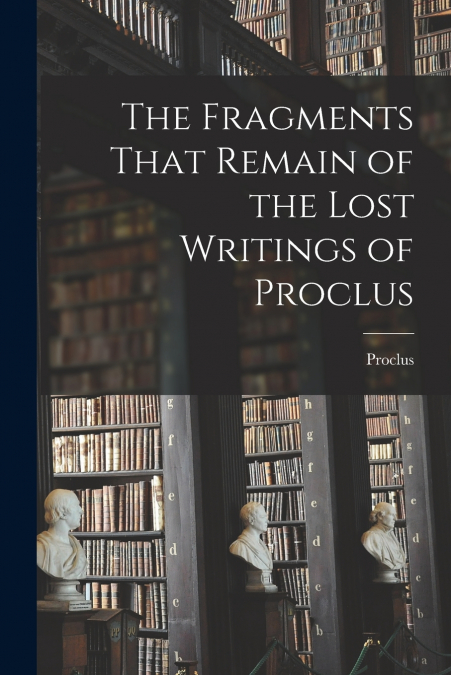 The Fragments That Remain of the Lost Writings of Proclus