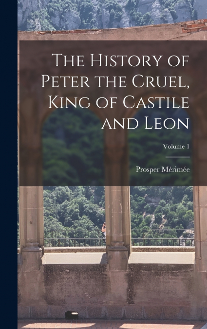The History of Peter the Cruel, King of Castile and Leon; Volume 1