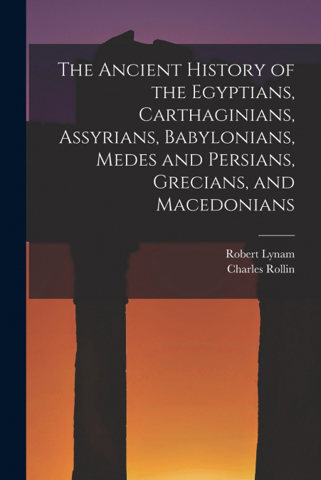 The Ancient History of the Egyptians, Carthaginians, Assyrians, Babylonians, Medes and Persians, Grecians, and Macedonians