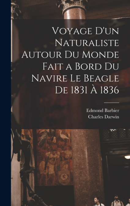 Voyage D’un Naturaliste Autour Du Monde Fait a Bord Du Navire Le Beagle De 1831 À 1836