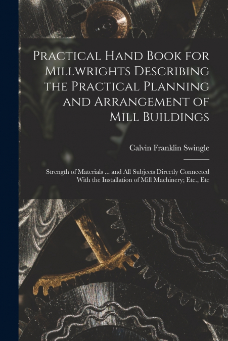 Practical Hand Book for Millwrights Describing the Practical Planning and Arrangement of Mill Buildings