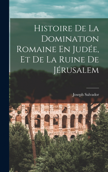 Histoire De La Domination Romaine En Judée, Et De La Ruine De Jérusalem
