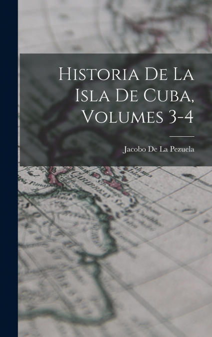 Historia De La Isla De Cuba, Volumes 3-4