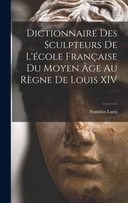 Dictionnaire Des Sculpteurs De L’école Française Du Moyen Âge Au Règne De Louis XIV