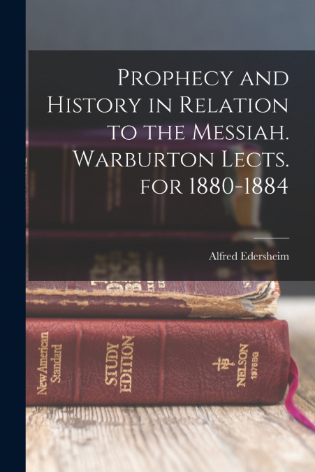 Prophecy and History in Relation to the Messiah. Warburton Lects. for 1880-1884