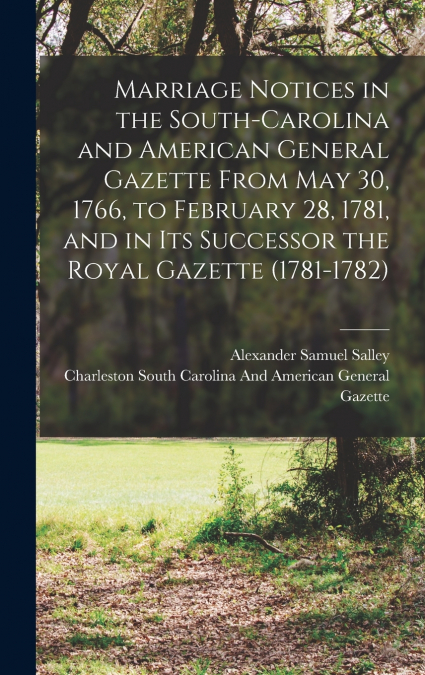 Marriage Notices in the South-Carolina and American General Gazette From May 30, 1766, to February 28, 1781, and in Its Successor the Royal Gazette (1781-1782)