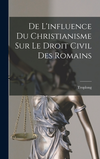 De L’influence Du Christianisme Sur Le Droit Civil Des Romains