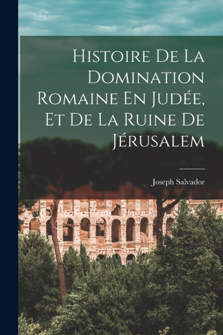 Histoire De La Domination Romaine En Judée, Et De La Ruine De Jérusalem
