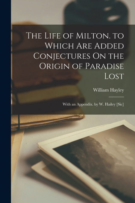 The Life of Milton. to Which Are Added Conjectures On the Origin of Paradise Lost