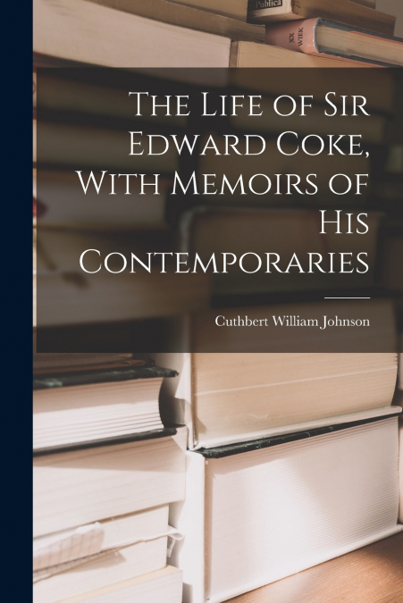 The Life of Sir Edward Coke, With Memoirs of His Contemporaries