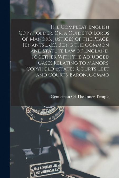The Compleat English Copyholder, Or, a Guide to Lords of Manors, Justices of the Peace, Tenants ... &c. Being the Common and Statute Law of England, Together With the Adjudged Cases Relating to Manors