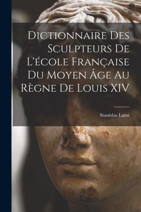 Dictionnaire Des Sculpteurs De L’école Française Du Moyen Âge Au Règne De Louis XIV
