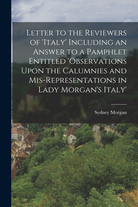 Letter to the Reviewers of ’italy’ Including an Answer to a Pamphlet Entitled ’observations Upon the Calumnies and Mis-Representations in Lady Morgan’s Italy’