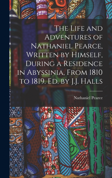 The Life and Adventures of Nathaniel Pearce, Written by Himself, During a Residence in Abyssinia, From 1810 to 1819. Ed. by J.J. Halls